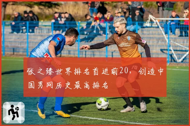 张之臻世界排名首进前20，创造中国男网历史最高排名