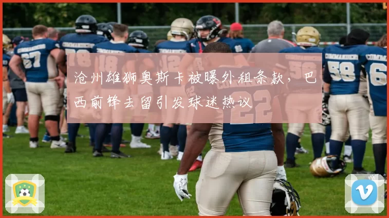 沧州雄狮奥斯卡被曝外租条款，巴西前锋去留引发球迷热议