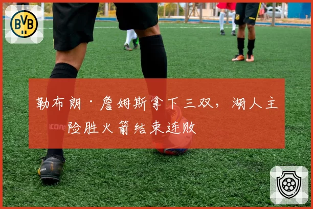 勒布朗·詹姆斯拿下三双，湖人主场险胜火箭结束连败
