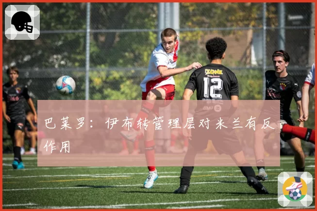 巴莱罗：伊布转管理层对米兰有反作用