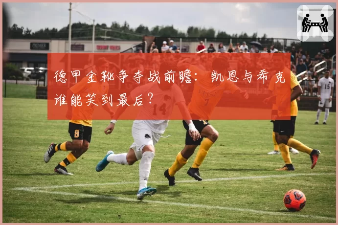 德甲金靴争夺战前瞻：凯恩与希克谁能笑到最后？