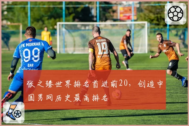 张之臻世界排名首进前20，创造中国男网历史最高排名