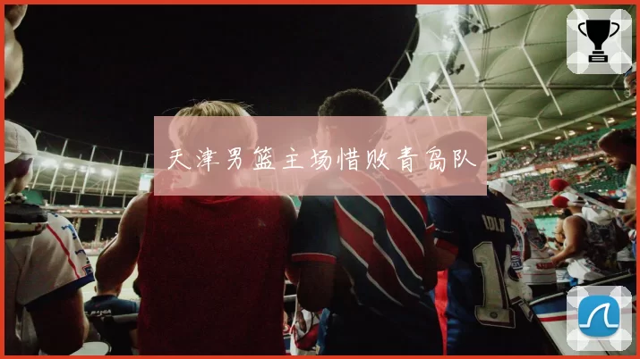 天津男篮主场惜败青岛队