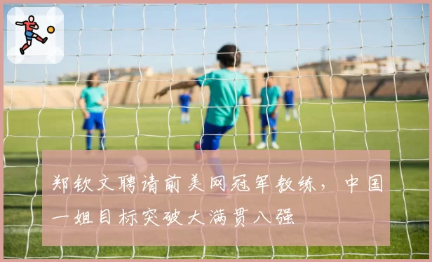 郑钦文聘请前美网冠军教练，中国一姐目标突破大满贯八强