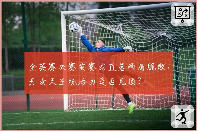 全英赛决赛安赛龙直落两局脆败,丹麦天王统治力是否见顶?