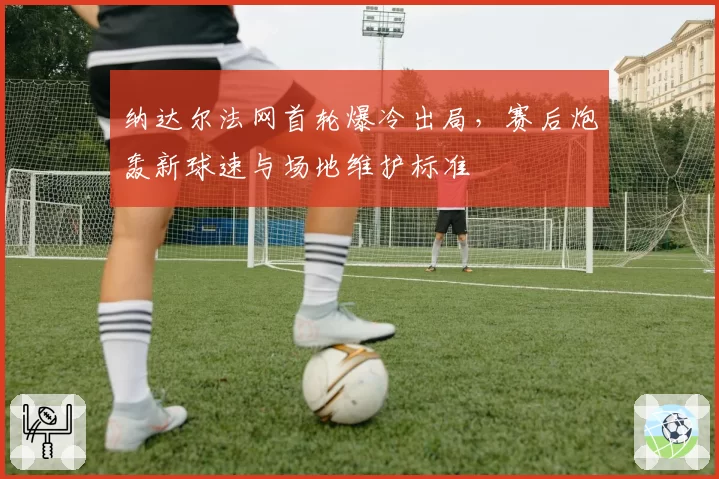 纳达尔法网首轮爆冷出局,赛后炮轰新球速与场地维护标准