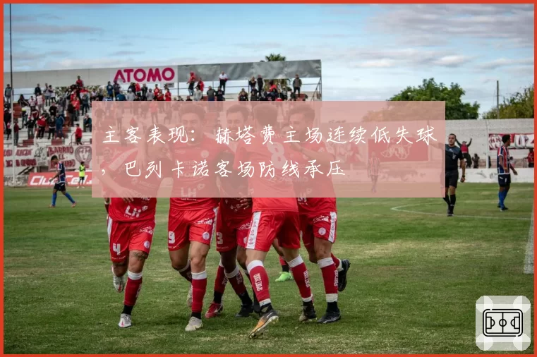 主客表现：赫塔费主场连续低失球，巴列卡诺客场防线承压