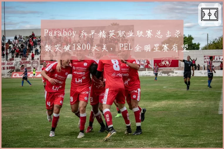 Paraboy 和平精英职业联赛总击杀数突破1800大关，PEL全明星赛有望加冕历史击杀王