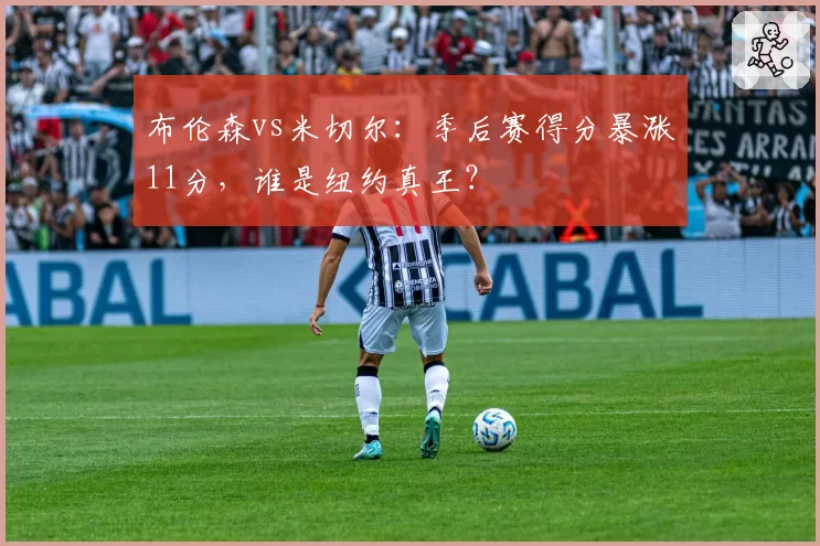 布伦森vs米切尔:季后赛得分暴涨11分,谁是纽约真王?