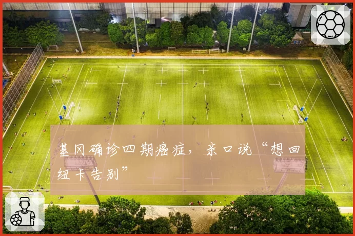 基冈确诊四期癌症,亲口说“想回纽卡告别”
