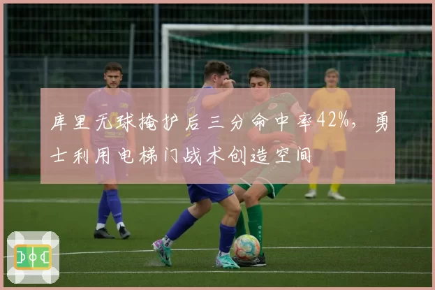 库里无球掩护后三分命中率42%，勇士利用电梯门战术创造空间