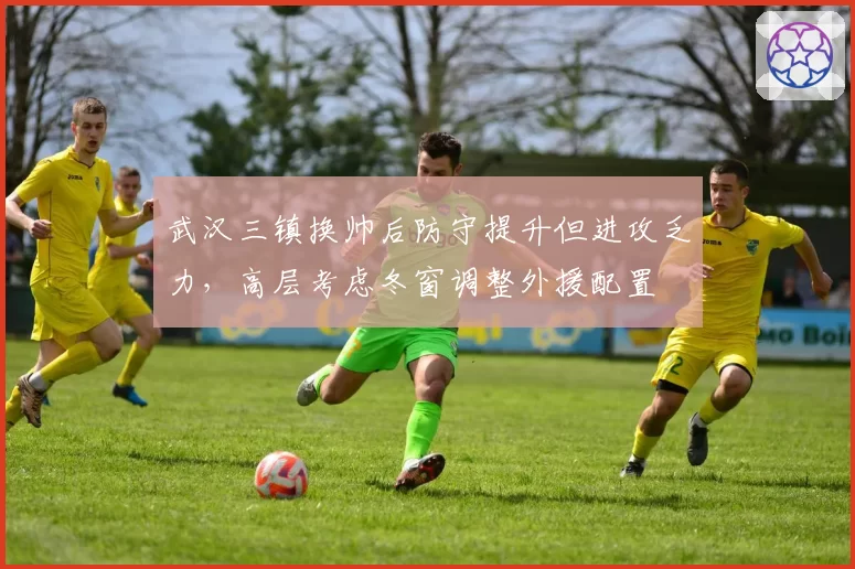 武汉三镇换帅后防守提升但进攻乏力，高层考虑冬窗调整外援配置