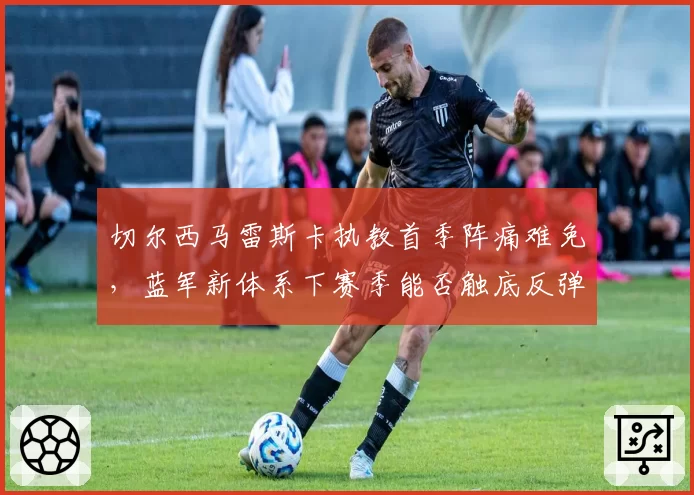 切尔西马雷斯卡执教首季阵痛难免，蓝军新体系下赛季能否触底反弹？