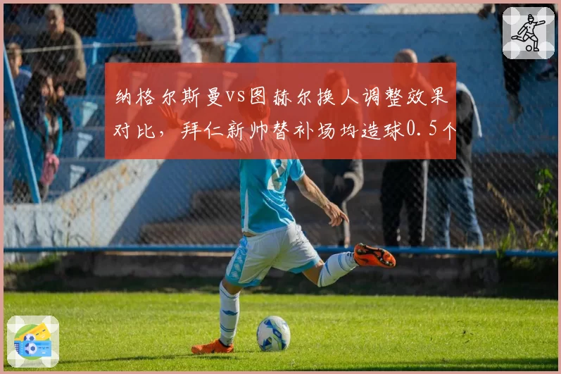 纳格尔斯曼vs图赫尔换人调整效果对比，拜仁新帅替补场均造球0.5个