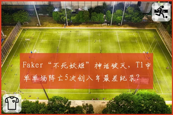 Faker“不死妖姬”神话破灭，T1中单单场阵亡5次创八年最差纪录？