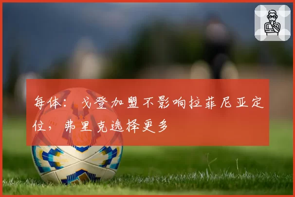 每体:戈登加盟不影响拉菲尼亚定位,弗里克选择更多