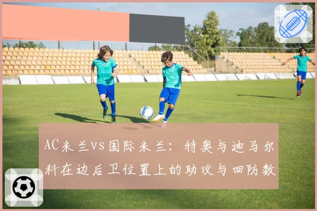 AC米兰vs国际米兰:特奥与迪马尔科在边后卫位置上的助攻与回防数据较量