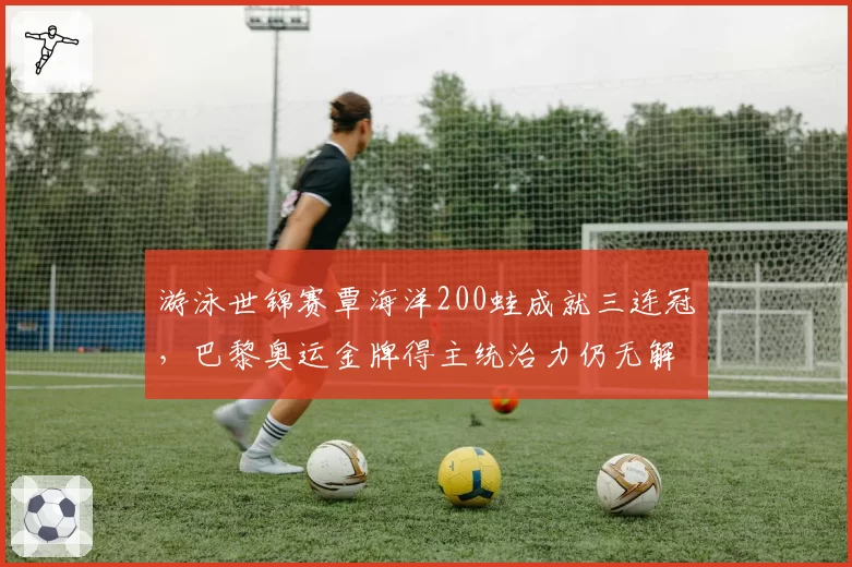 游泳世锦赛覃海洋200蛙成就三连冠，巴黎奥运金牌得主统治力仍无解