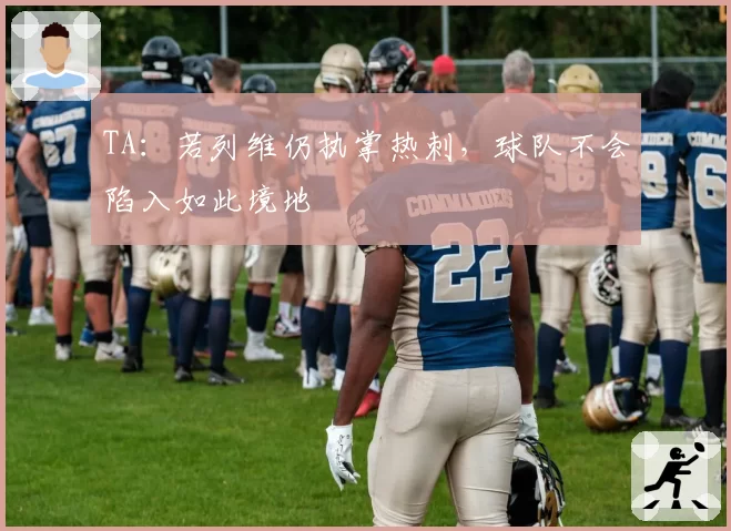 TA：若列维仍执掌热刺，球队不会陷入如此境地