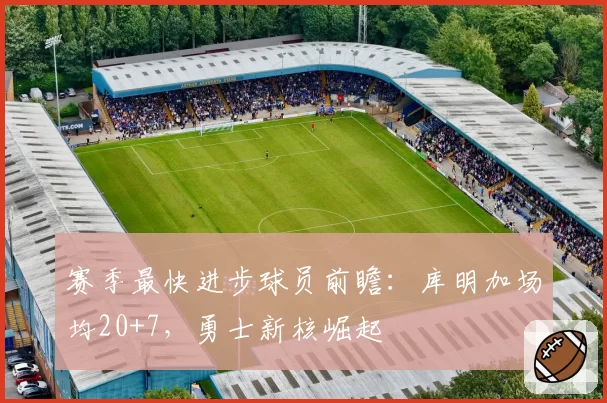 赛季最快进步球员前瞻:库明加场均20+7,勇士新核崛起