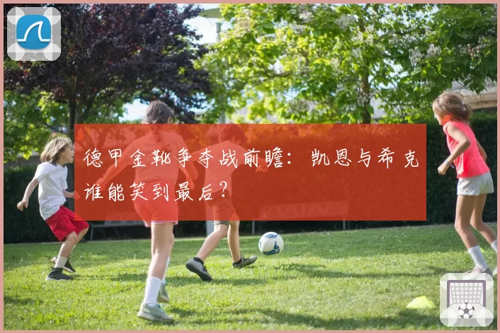 德甲金靴争夺战前瞻:凯恩与希克谁能笑到最后?