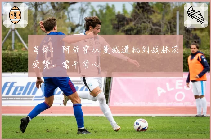 每体：阿劳霍从曼城遭批到战林茨受赞，需平常心