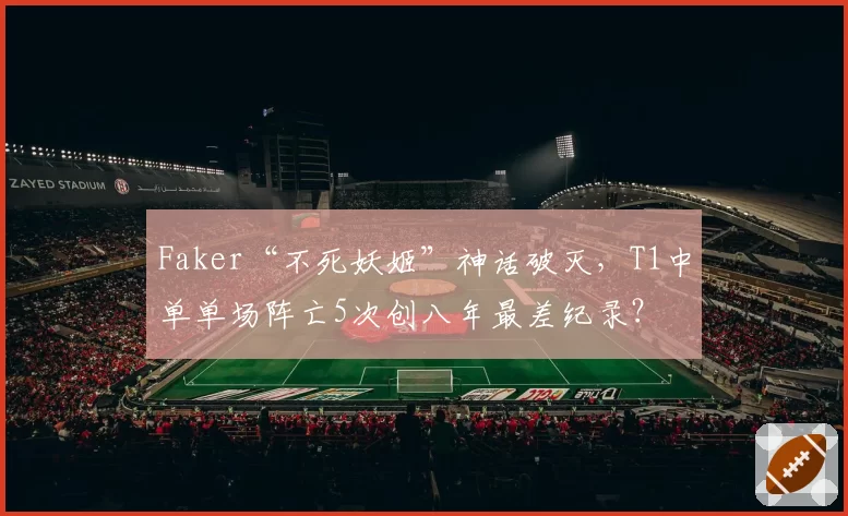 Faker“不死妖姬”神话破灭，T1中单单场阵亡5次创八年最差纪录？