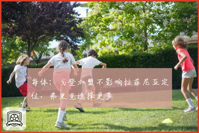每体:戈登加盟不影响拉菲尼亚定位,弗里克选择更多