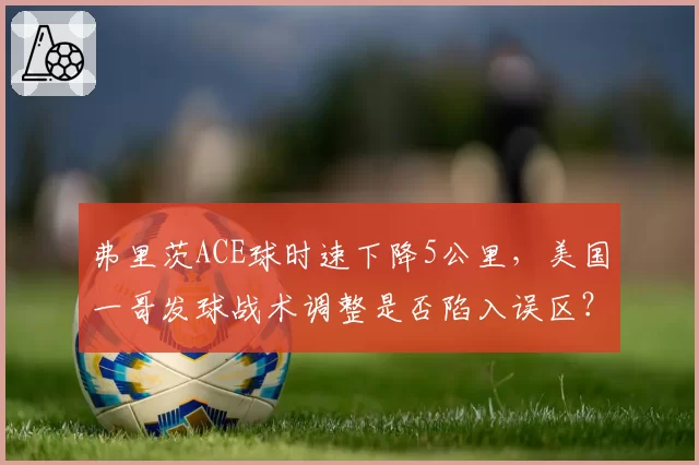 弗里茨ACE球时速下降5公里，美国一哥发球战术调整是否陷入误区？