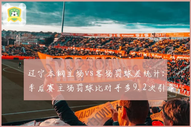 辽宁本钢主场vs客场罚球差统计：季后赛主场罚球比对手多9.2次引争议