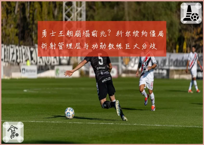 勇士王朝崩塌前兆？科尔续约僵局折射管理层与功勋教练巨大分歧