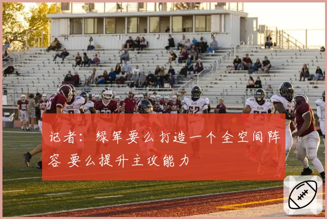 记者：绿军要么打造一个全空间阵容 要么提升主攻能力