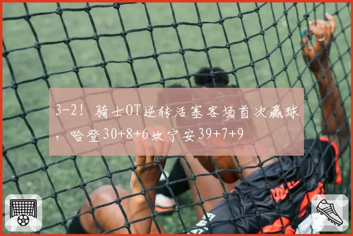3-2！骑士OT逆转活塞客场首次赢球，哈登30+8+6坎宁安39+7+9