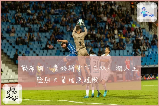 勒布朗·詹姆斯拿下三双，湖人主场险胜火箭结束连败